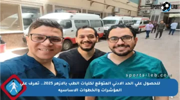 للحصول على الحد الأدنى المتوقع لكليات الطب بالأزهر 2025.. تعرف على المؤشرات والخطوات الأساسية